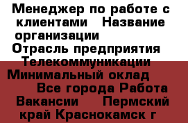Менеджер по работе с клиентами › Название организации ­ Neo sites › Отрасль предприятия ­ Телекоммуникации › Минимальный оклад ­ 35 000 - Все города Работа » Вакансии   . Пермский край,Краснокамск г.